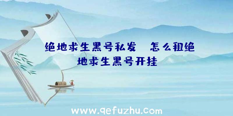 「绝地求生黑号私发」|怎么租绝地求生黑号开挂